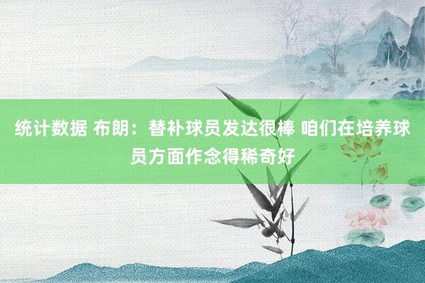 统计数据 布朗：替补球员发达很棒 咱们在培养球员方面作念得稀奇好