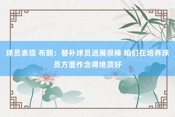 球员表现 布朗：替补球员进展很棒 咱们在培养球员方面作念得绝顶好