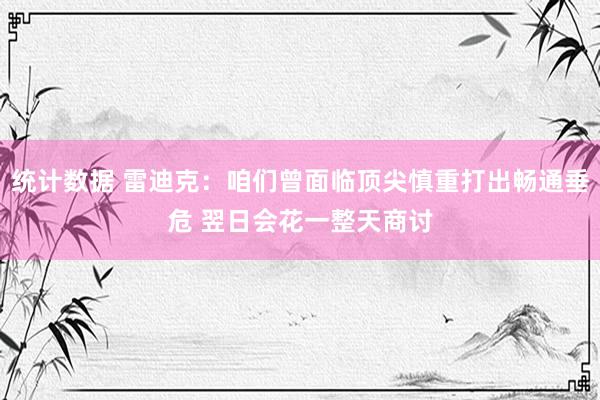 统计数据 雷迪克：咱们曾面临顶尖慎重打出畅通垂危 翌日会花一整天商讨