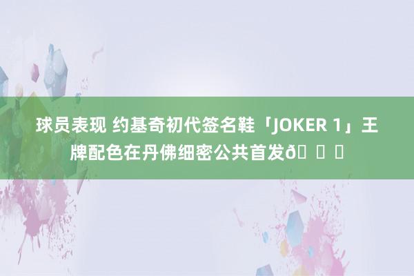 球员表现 约基奇初代签名鞋「JOKER 1」王牌配色在丹佛细密公共首发🎉