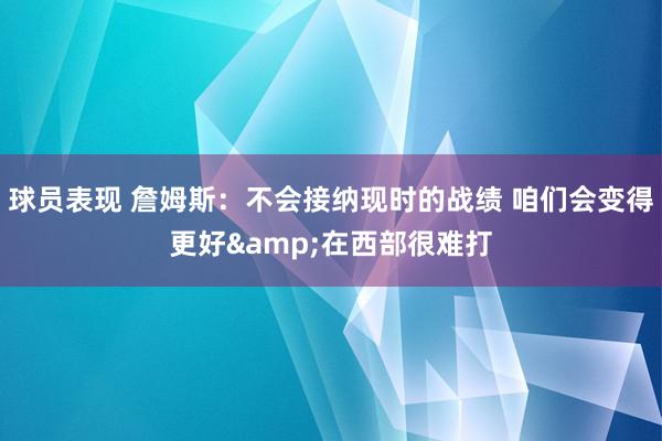 球员表现 詹姆斯：不会接纳现时的战绩 咱们会变得更好&在西部很难打