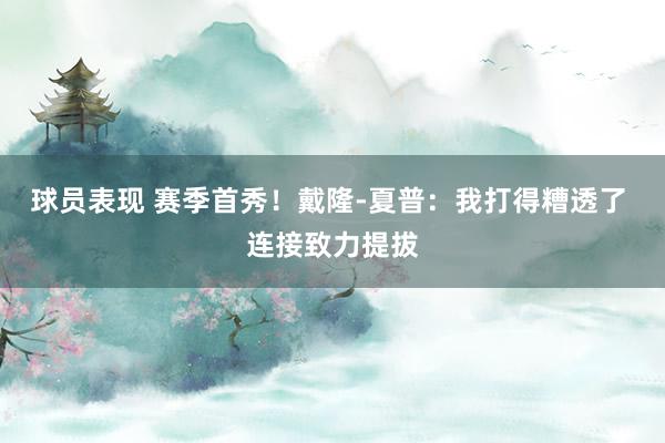 球员表现 赛季首秀！戴隆-夏普：我打得糟透了 连接致力提拔