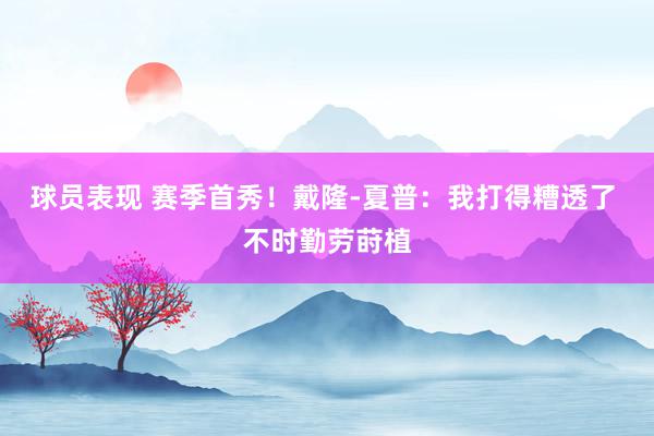 球员表现 赛季首秀！戴隆-夏普：我打得糟透了 不时勤劳莳植