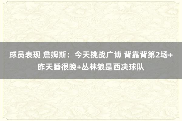 球员表现 詹姆斯：今天挑战广博 背靠背第2场+昨天睡很晚+丛林狼是西决球队