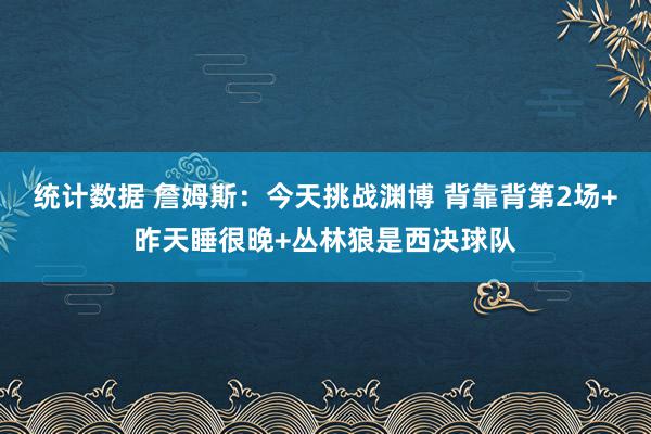 统计数据 詹姆斯：今天挑战渊博 背靠背第2场+昨天睡很晚+丛林狼是西决球队