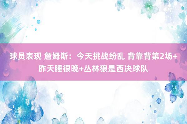 球员表现 詹姆斯：今天挑战纷乱 背靠背第2场+昨天睡很晚+丛林狼是西决球队