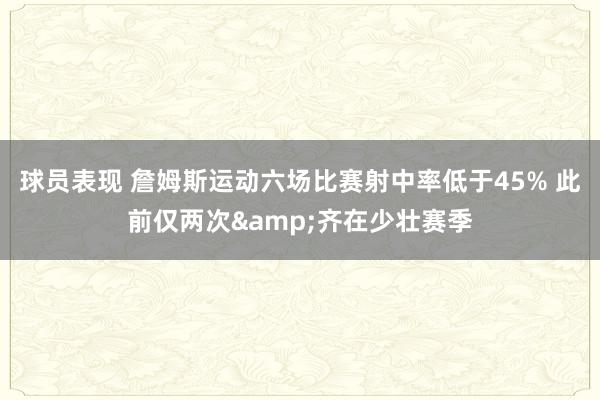 球员表现 詹姆斯运动六场比赛射中率低于45% 此前仅两次&齐在少壮赛季