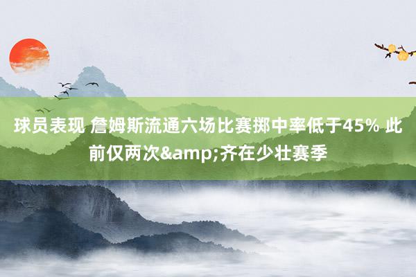 球员表现 詹姆斯流通六场比赛掷中率低于45% 此前仅两次&齐在少壮赛季