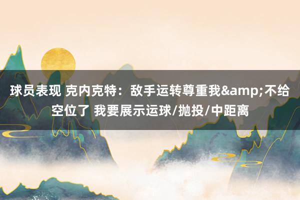 球员表现 克内克特：敌手运转尊重我&不给空位了 我要展示运球/抛投/中距离