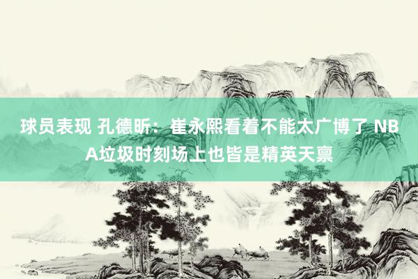 球员表现 孔德昕：崔永熙看着不能太广博了 NBA垃圾时刻场上也皆是精英天禀