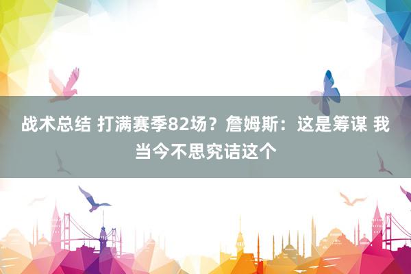 战术总结 打满赛季82场？詹姆斯：这是筹谋 我当今不思究诘这个