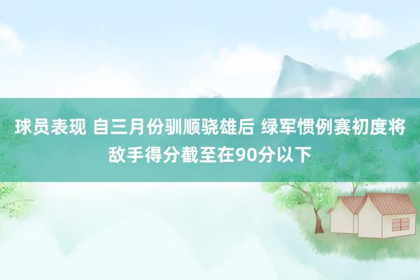 球员表现 自三月份驯顺骁雄后 绿军惯例赛初度将敌手得分截至在90分以下