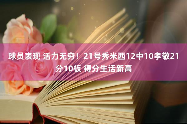 球员表现 活力无穷！21号秀米西12中10孝敬21分10板 得分生活新高