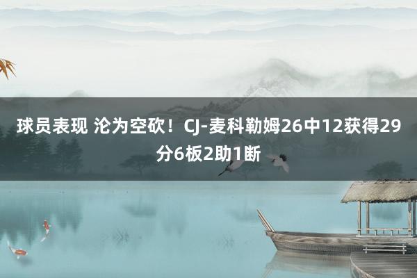 球员表现 沦为空砍！CJ-麦科勒姆26中12获得29分6板2助1断