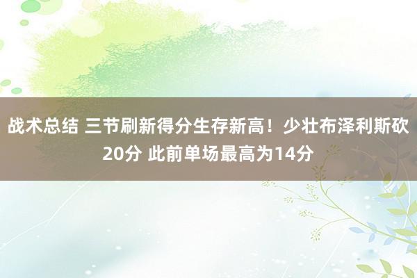 战术总结 三节刷新得分生存新高！少壮布泽利斯砍20分 此前单场最高为14分