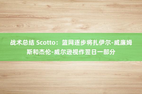 战术总结 Scotto：篮网逐步将扎伊尔-威廉姆斯和杰伦-威尔逊视作翌日一部分