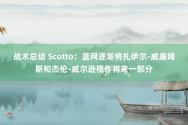 战术总结 Scotto：篮网逐渐将扎伊尔-威廉姆斯和杰伦-威尔逊视作将来一部分