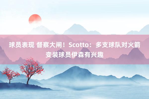 球员表现 督察大闸！Scotto：多支球队对火箭变装球员伊森有兴趣