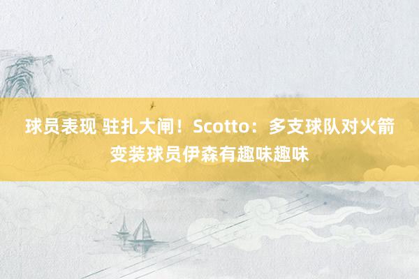 球员表现 驻扎大闸！Scotto：多支球队对火箭变装球员伊森有趣味趣味