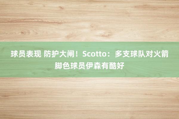 球员表现 防护大闸！Scotto：多支球队对火箭脚色球员伊森有酷好