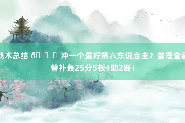 战术总结 👀冲一个最好第六东说念主？普理查德替补轰25分5板4助2断！