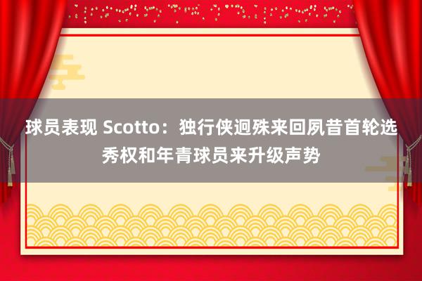 球员表现 Scotto：独行侠迥殊来回夙昔首轮选秀权和年青球员来升级声势