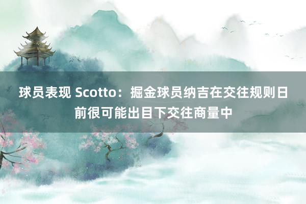 球员表现 Scotto：掘金球员纳吉在交往规则日前很可能出目下交往商量中