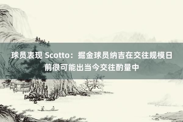 球员表现 Scotto：掘金球员纳吉在交往规模日前很可能出当今交往酌量中