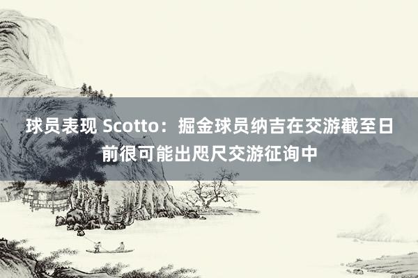 球员表现 Scotto：掘金球员纳吉在交游截至日前很可能出咫尺交游征询中