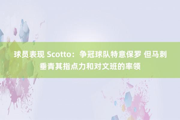 球员表现 Scotto：争冠球队特意保罗 但马刺垂青其指点力和对文班的率领