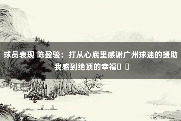 球员表现 陈盈骏：打从心底里感谢广州球迷的援助 我感到绝顶的幸福❤️