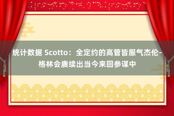 统计数据 Scotto：全定约的高管皆服气杰伦-格林会赓续出当今来回参谋中