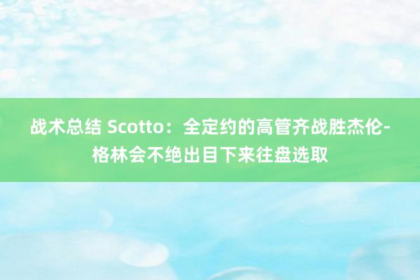 战术总结 Scotto：全定约的高管齐战胜杰伦-格林会不绝出目下来往盘选取