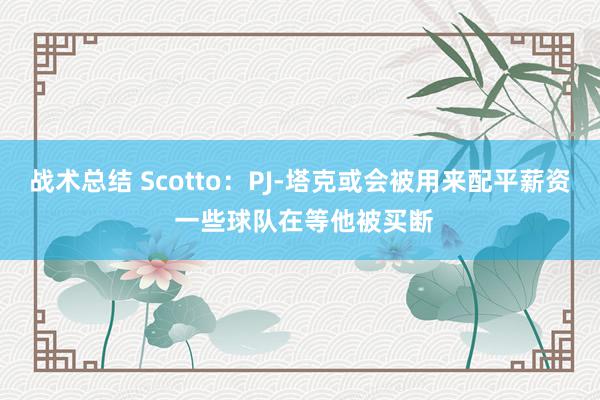 战术总结 Scotto：PJ-塔克或会被用来配平薪资 一些球队在等他被买断