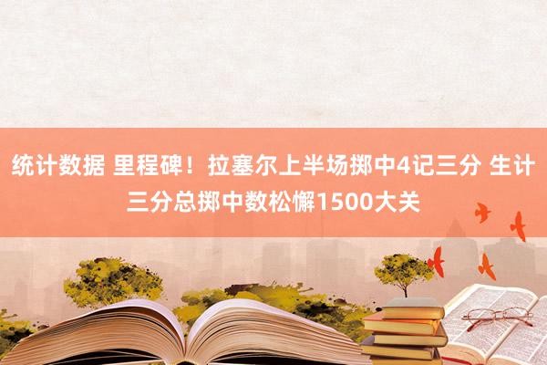 统计数据 里程碑！拉塞尔上半场掷中4记三分 生计三分总掷中数松懈1500大关