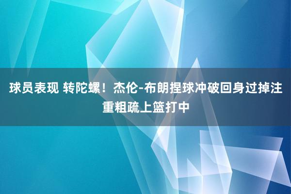 球员表现 转陀螺！杰伦-布朗捏球冲破回身过掉注重粗疏上篮打中