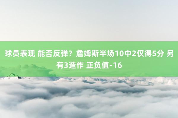 球员表现 能否反弹？詹姆斯半场10中2仅得5分 另有3造作 正负值-16