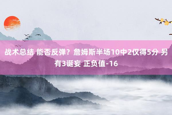 战术总结 能否反弹？詹姆斯半场10中2仅得5分 另有3诞妄 正负值-16