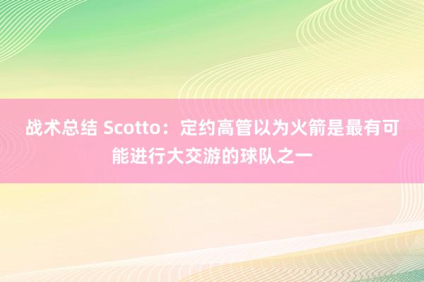 战术总结 Scotto：定约高管以为火箭是最有可能进行大交游的球队之一