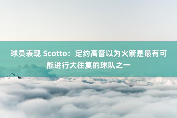 球员表现 Scotto：定约高管以为火箭是最有可能进行大往复的球队之一