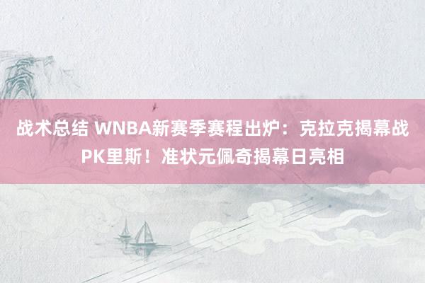 战术总结 WNBA新赛季赛程出炉：克拉克揭幕战PK里斯！准状元佩奇揭幕日亮相