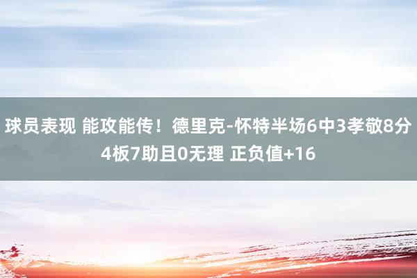 球员表现 能攻能传！德里克-怀特半场6中3孝敬8分4板7助且0无理 正负值+16