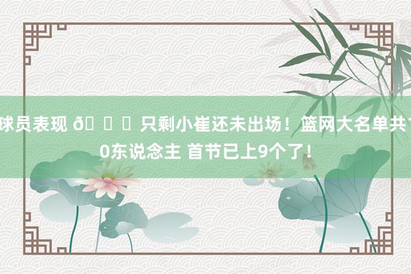 球员表现 👀只剩小崔还未出场！篮网大名单共10东说念主 首节已上9个了！