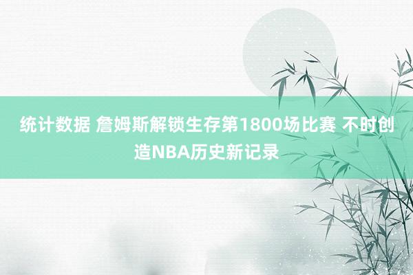 统计数据 詹姆斯解锁生存第1800场比赛 不时创造NBA历史新记录