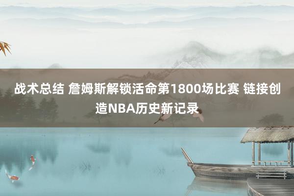 战术总结 詹姆斯解锁活命第1800场比赛 链接创造NBA历史新记录