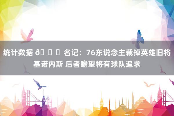 统计数据 👀名记：76东说念主裁掉英雄旧将基诺内斯 后者瞻望将有球队追求