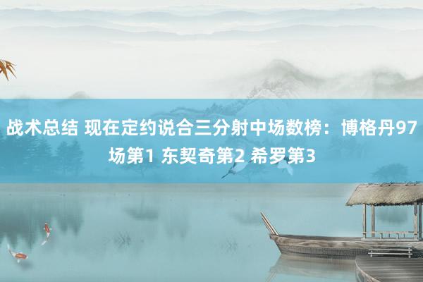 战术总结 现在定约说合三分射中场数榜：博格丹97场第1 东契奇第2 希罗第3