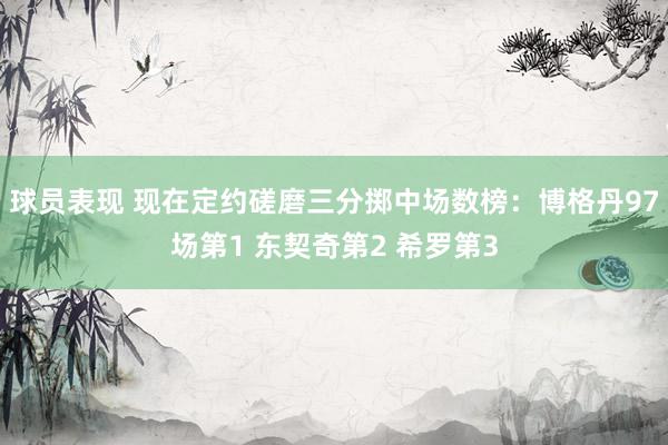 球员表现 现在定约磋磨三分掷中场数榜：博格丹97场第1 东契奇第2 希罗第3