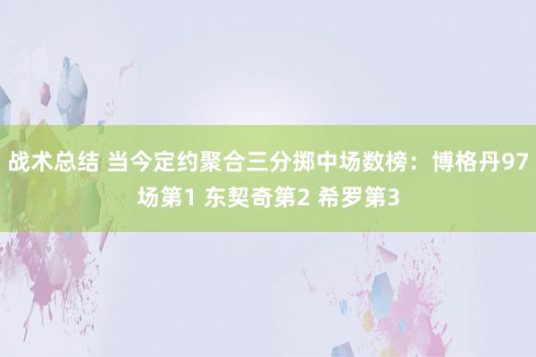 战术总结 当今定约聚合三分掷中场数榜：博格丹97场第1 东契奇第2 希罗第3