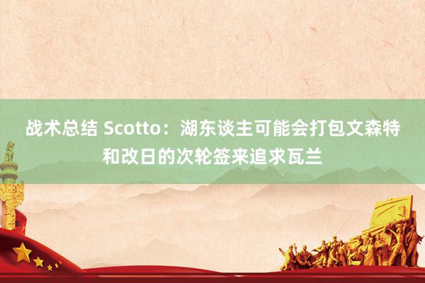 战术总结 Scotto：湖东谈主可能会打包文森特和改日的次轮签来追求瓦兰